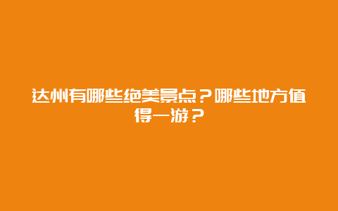 达州有哪些绝美景点？哪些地方值得一游？