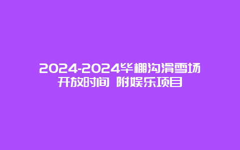 2024-2024毕棚沟滑雪场开放时间 附娱乐项目