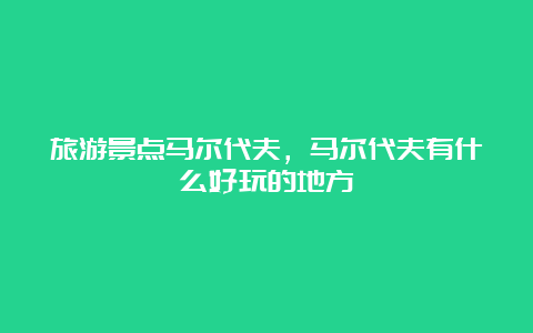 旅游景点马尔代夫，马尔代夫有什么好玩的地方