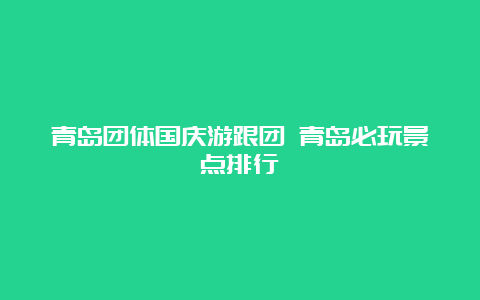 青岛团体国庆游跟团 青岛必玩景点排行