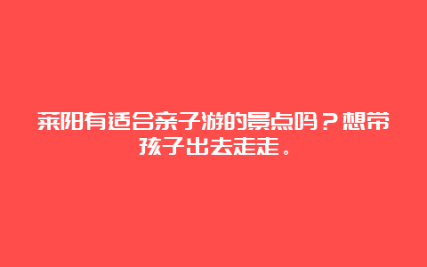 莱阳有适合亲子游的景点吗？想带孩子出去走走。