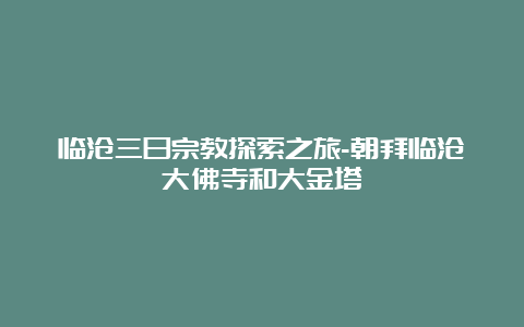 临沧三日宗教探索之旅-朝拜临沧大佛寺和大金塔