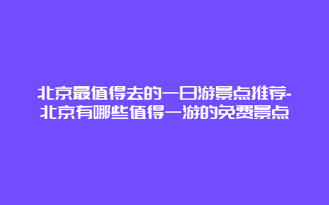 北京最值得去的一日游景点推荐-北京有哪些值得一游的免费景点