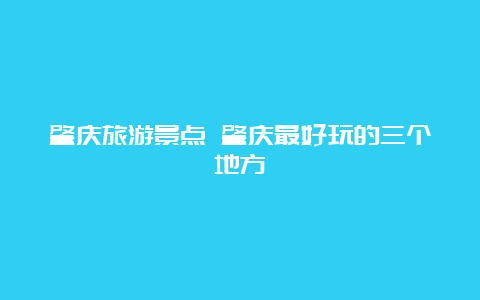 肇庆旅游景点 肇庆最好玩的三个地方