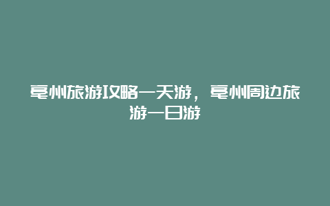 亳州旅游攻略一天游，亳州周边旅游一日游