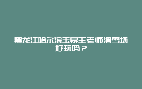 黑龙江哈尔滨玉泉王老师滑雪场好玩吗？