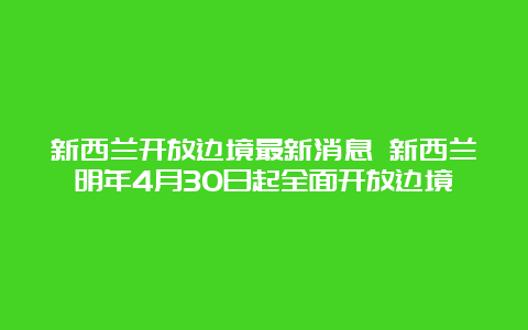 新西兰开放边境最新消息 新西兰明年4月30日起全面开放边境