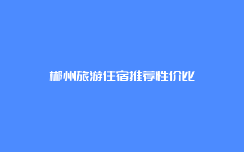 郴州旅游住宿推荐性价比