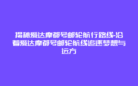 揭秘爱达摩都号邮轮航行路线-沿着爱达摩都号邮轮航线追逐梦想与远方