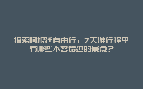 探索阿根廷自由行：7天游行程里有哪些不容错过的景点？