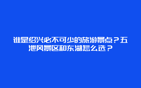 谁是绍兴必不可少的旅游景点？五泄风景区和东湖怎么选？