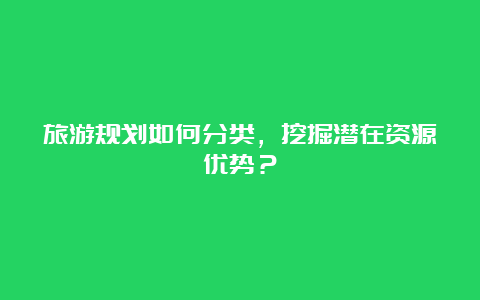 旅游规划如何分类，挖掘潜在资源优势？