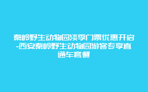 秦岭野生动物园淡季门票优惠开启-西安秦岭野生动物园游客专享直通车套餐