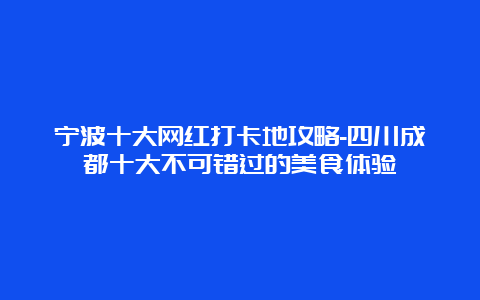 宁波十大网红打卡地攻略-四川成都十大不可错过的美食体验