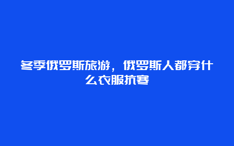 冬季俄罗斯旅游，俄罗斯人都穿什么衣服抗寒