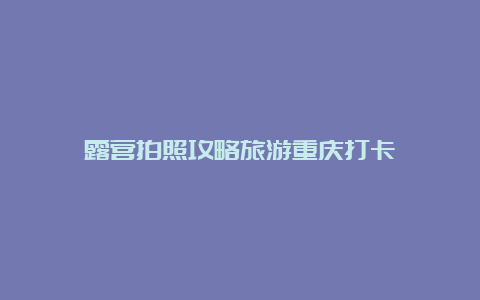 露营拍照攻略旅游重庆打卡