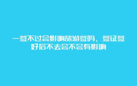 一签不过会影响旅游签吗，签证签好后不去会不会有影响