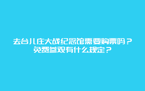 去台儿庄大战纪念馆需要购票吗？免费参观有什么规定？