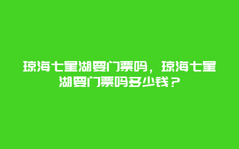 琼海七星湖要门票吗，琼海七星湖要门票吗多少钱？