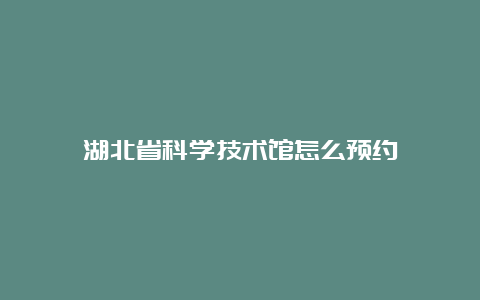 湖北省科学技术馆怎么预约