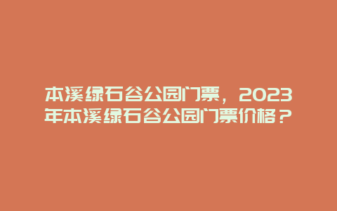 本溪绿石谷公园门票，2024年本溪绿石谷公园门票价格？