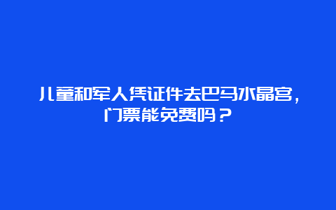 儿童和军人凭证件去巴马水晶宫，门票能免费吗？