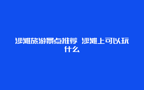 沙滩旅游景点推荐 沙滩上可以玩什么