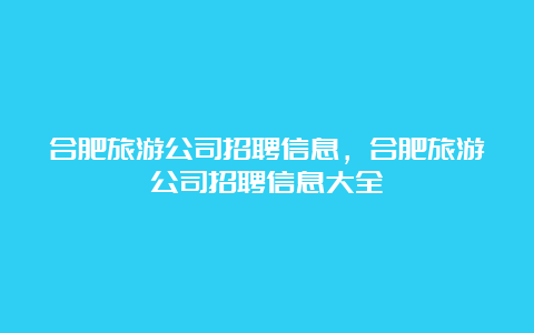 合肥旅游公司招聘信息，合肥旅游公司招聘信息大全