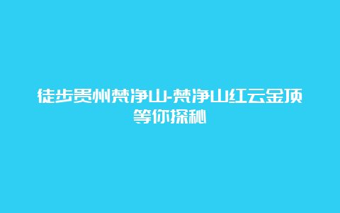 徒步贵州梵净山-梵净山红云金顶等你探秘