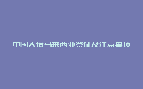 中国入境马来西亚签证及注意事项