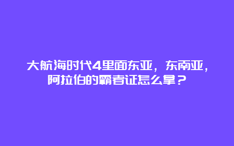 大航海时代4里面东亚，东南亚，阿拉伯的霸者证怎么拿？