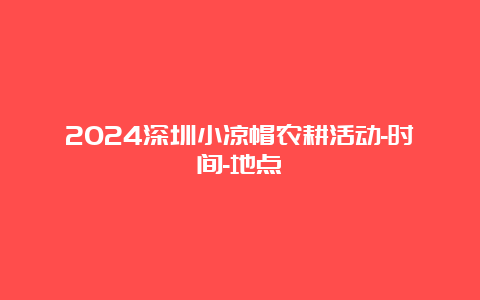 2024深圳小凉帽农耕活动-时间-地点