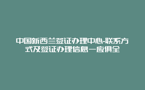 中国新西兰签证办理中心-联系方式及签证办理信息一应俱全