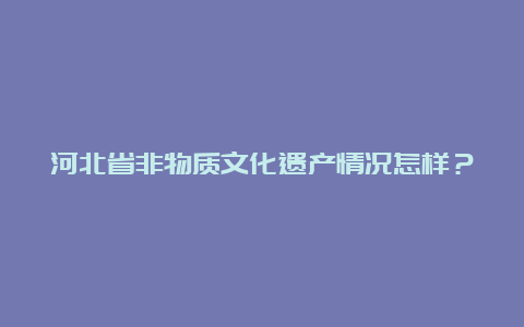 河北省非物质文化遗产情况怎样？