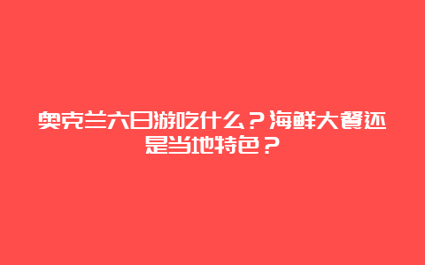 奥克兰六日游吃什么？海鲜大餐还是当地特色？