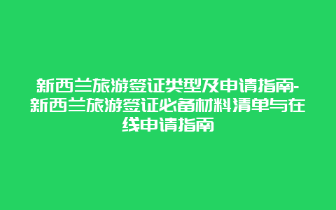 新西兰旅游签证类型及申请指南-新西兰旅游签证必备材料清单与在线申请指南