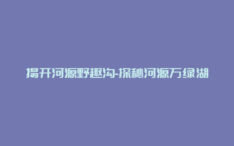 揭开河源野趣沟-探秘河源万绿湖