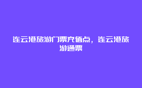 连云港旅游门票充值点，连云港旅游通票