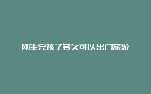 刚生完孩子多久可以出门旅游