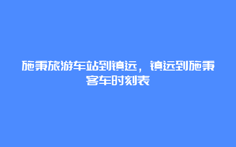 施秉旅游车站到镇远，镇远到施秉客车时刻表