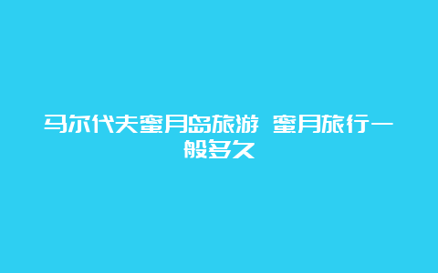 马尔代夫蜜月岛旅游 蜜月旅行一般多久