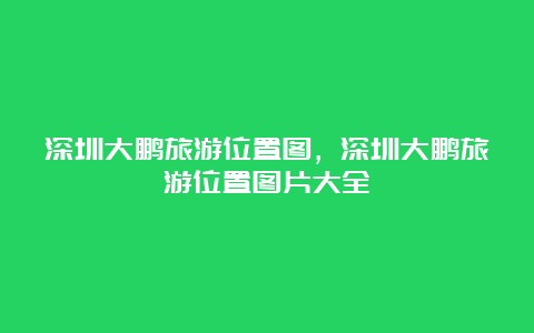 深圳大鹏旅游位置图，深圳大鹏旅游位置图片大全