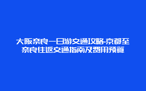 大阪奈良一日游交通攻略-京都至奈良往返交通指南及费用预算