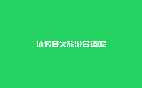 休假多久旅游合适呢