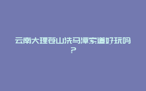 云南大理苍山洗马潭索道好玩吗？