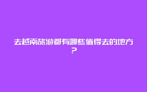 去越南旅游都有哪些值得去的地方？