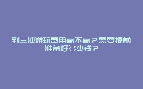 到三沙游玩费用高不高？需要提前准备好多少钱？