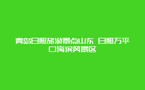 青岛日照旅游景点山东 日照万平口海滨风景区