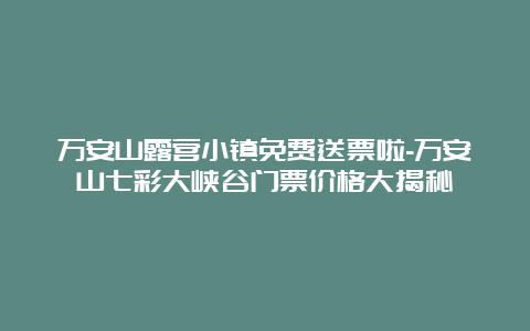 万安山露营小镇免费送票啦-万安山七彩大峡谷门票价格大揭秘