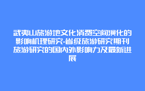 武夷山旅游地文化消费空间演化的影响机理研究-省级旅游研究期刊旅游研究的国内外影响力及最新进展